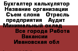 Бухгалтер-калькулятор › Название организации ­ Съем слона › Отрасль предприятия ­ Аудит › Минимальный оклад ­ 27 000 - Все города Работа » Вакансии   . Ивановская обл.